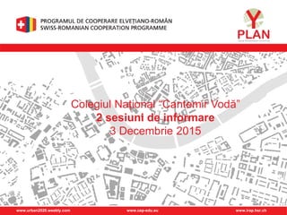 www.urban2020.weebly.com www.cep-edu.eu www.irap.hsr.ch
Colegiul Național “Cantemir Vodă”
2 sesiuni de informare
3 Decembrie 2015
 