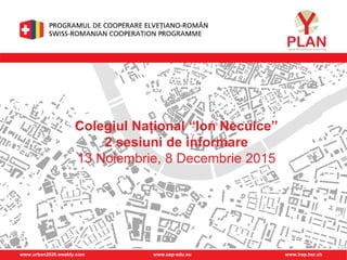 www.urban2020.weebly.com www.cep-edu.eu www.irap.hsr.ch
Colegiul Național “Ion Neculce”
2 sesiuni de informare
13 Noiembrie, 8 Decembrie 2015
 
