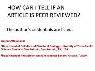 The author's credentials are listed.
HOW CAN I TELL IF AN
ARTICLE IS PEER REVIEWED?
Author Affiliations:
1Department of Cellular and Structural Biology, University of Texas Health
Science Center at San Antonio, San Antonio, TX, USA
2Department of Physiology, Gulhane Medical School, Ankara, Turkey
 