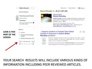 YOUR SEARCH RESULTS WILL INCLUDE VARIOUS KINDS OF
INFORMATION INCLUDING PEER REVIEWED ARTICLES.
LOOK A THIS
PART OF THE
SCREEN
 