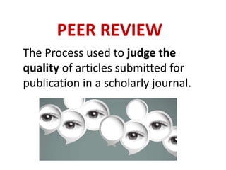 The Process used to judge the
quality of articles submitted for
publication in a scholarly journal.
PEER REVIEW
 