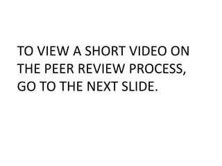 TO VIEW A SHORT VIDEO ON
THE PEER REVIEW PROCESS,
GO TO THE NEXT SLIDE.
 
