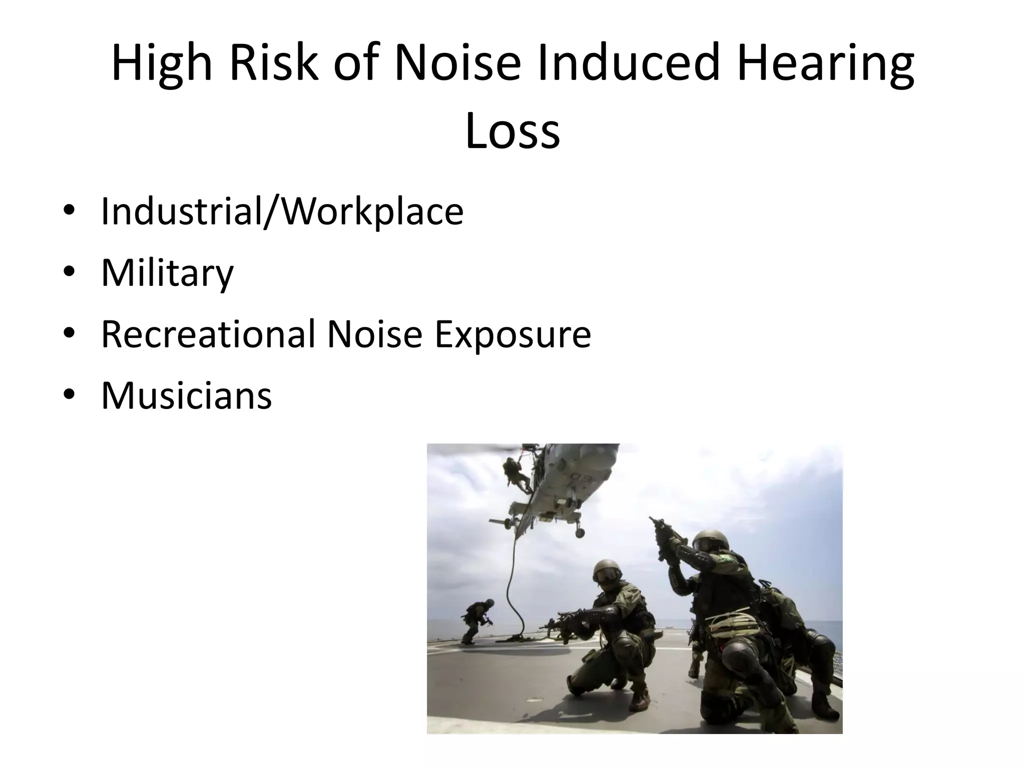 High Risk of Noise Induced Hearing
Loss
• Industrial/Workplace
• Military
• Recreational Noise Exposure
• Musicians
 