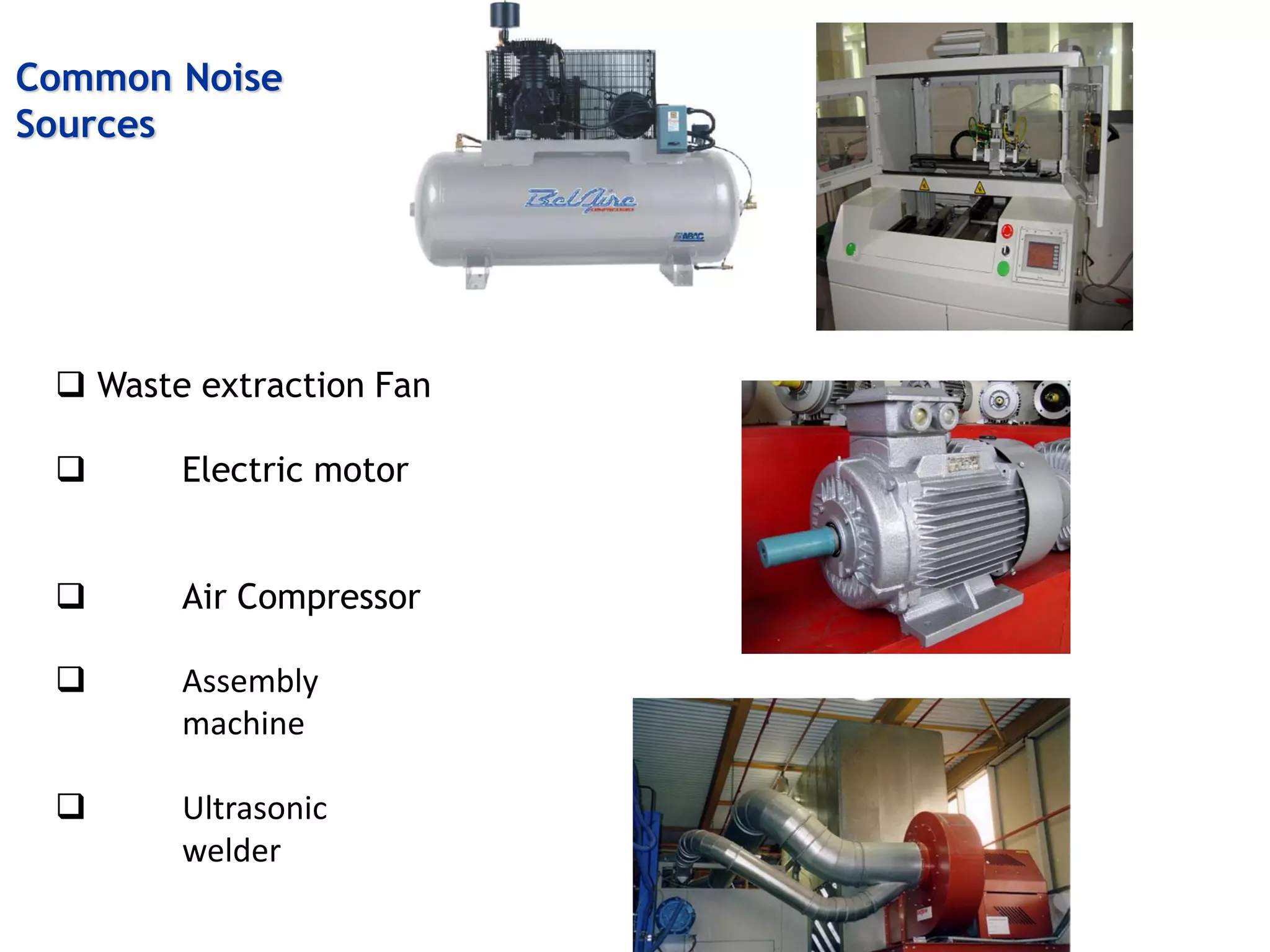 Common Noise
Sources
 Waste extraction Fan
 Electric motor
 Air Compressor
 Assembly
machine
 Ultrasonic
welder
 