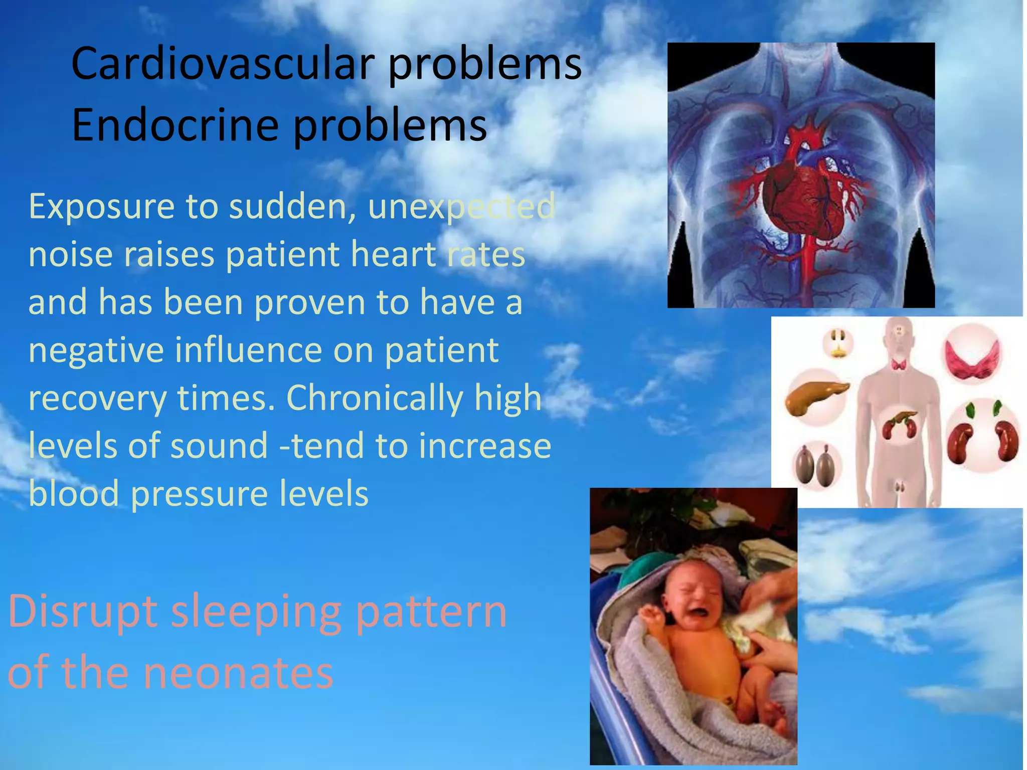 Cardiovascular problems
Endocrine problems
Exposure to sudden, unexpected
noise raises patient heart rates
and has been proven to have a
negative influence on patient
recovery times. Chronically high
levels of sound -tend to increase
blood pressure levels
Disrupt sleeping pattern
of the neonates
 