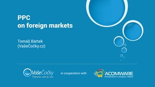 PPC
on foreign markets
Tomáš Bártek
(VašeČočky.cz)
in cooperation with
 