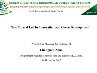 DEVELOPMENT RESEARCH CENTER OF THE STATE COUNCIL
DRC
DRCDRC
New Normal Led by Innovation and Green Development
Presented by Zhaoyuan Xu On behalf of
Changwen Zhao
Development Research Center of the State council (DRC, China)
14 December, 2015
 