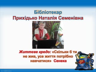 http://linda6035.ucoz.ru/
Бібліотекар
Прихідько Наталія Семенівна
Життєве кредо: «Скільки б ти
не жив, усе життя потрібно
навчатися» Сенека
 
