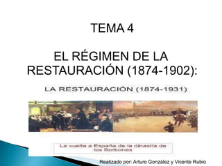TEMA 4
EL RÉGIMEN DE LA
RESTAURACIÓN (1874-1902):
Realizado por: Arturo González y Vicente Rubio
 