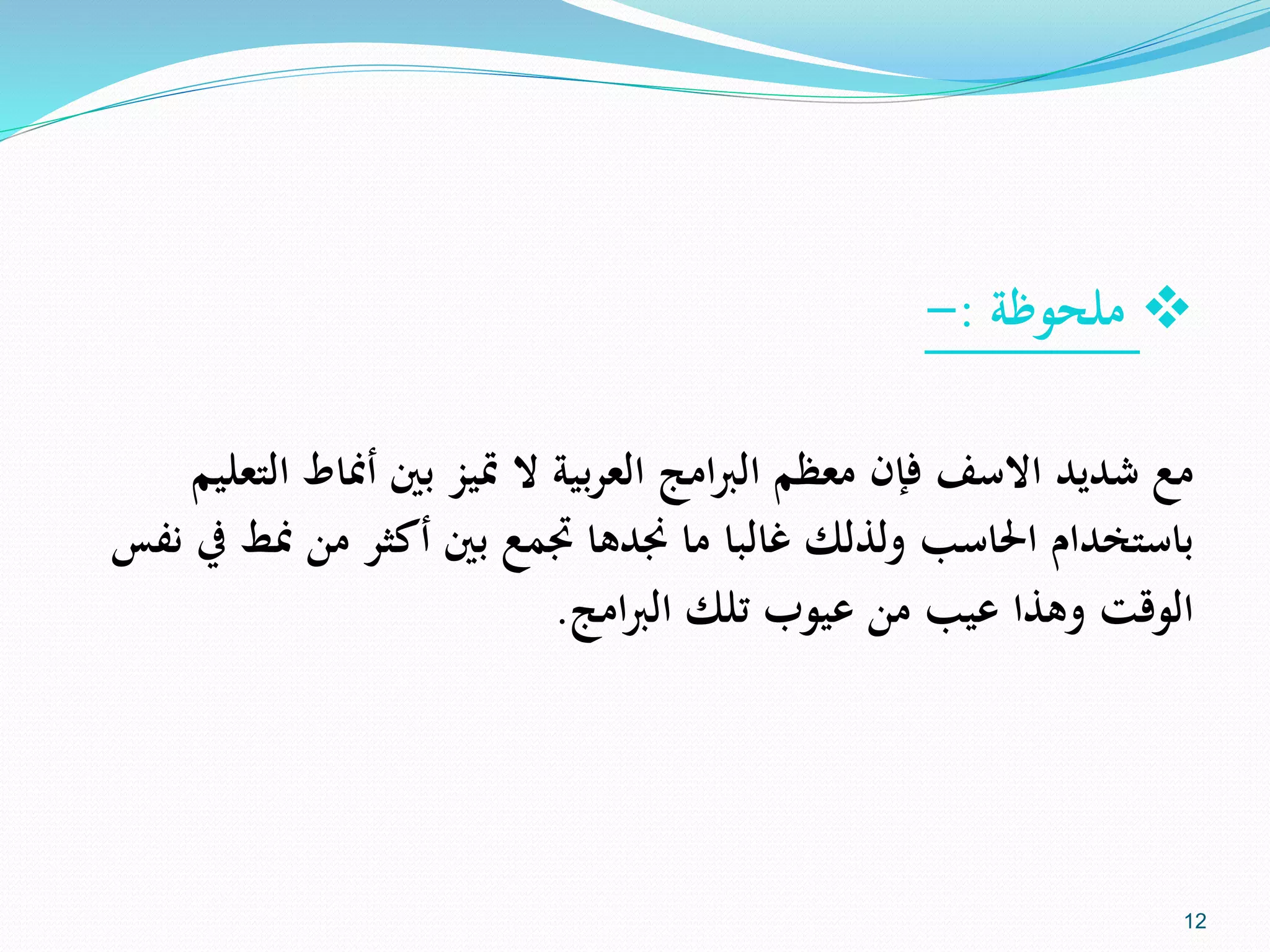 ‫ملحوظة‬:-
‫أمناط‬ ‫بني‬ ‫متيز‬ ‫ال‬ ‫العربية‬ ‫امج‬‫رب‬‫ال‬ ‫معظم‬ ‫فإن‬ ‫االسف‬ ‫شديد‬ ‫مع‬‫التعليم‬
‫من‬ ‫من‬ ‫أكثر‬ ‫بني‬ ‫جتمع‬ ‫جندها‬ ‫ما‬ ‫غالبا‬ ‫ولذلك‬ ‫احلاسب‬ ‫باستخدام‬‫نفس‬ ‫يف‬ ‫ط‬
‫امج‬‫رب‬‫ال‬ ‫تلك‬ ‫عيوب‬ ‫من‬ ‫عيب‬ ‫وهذا‬ ‫الوقت‬.
12
 