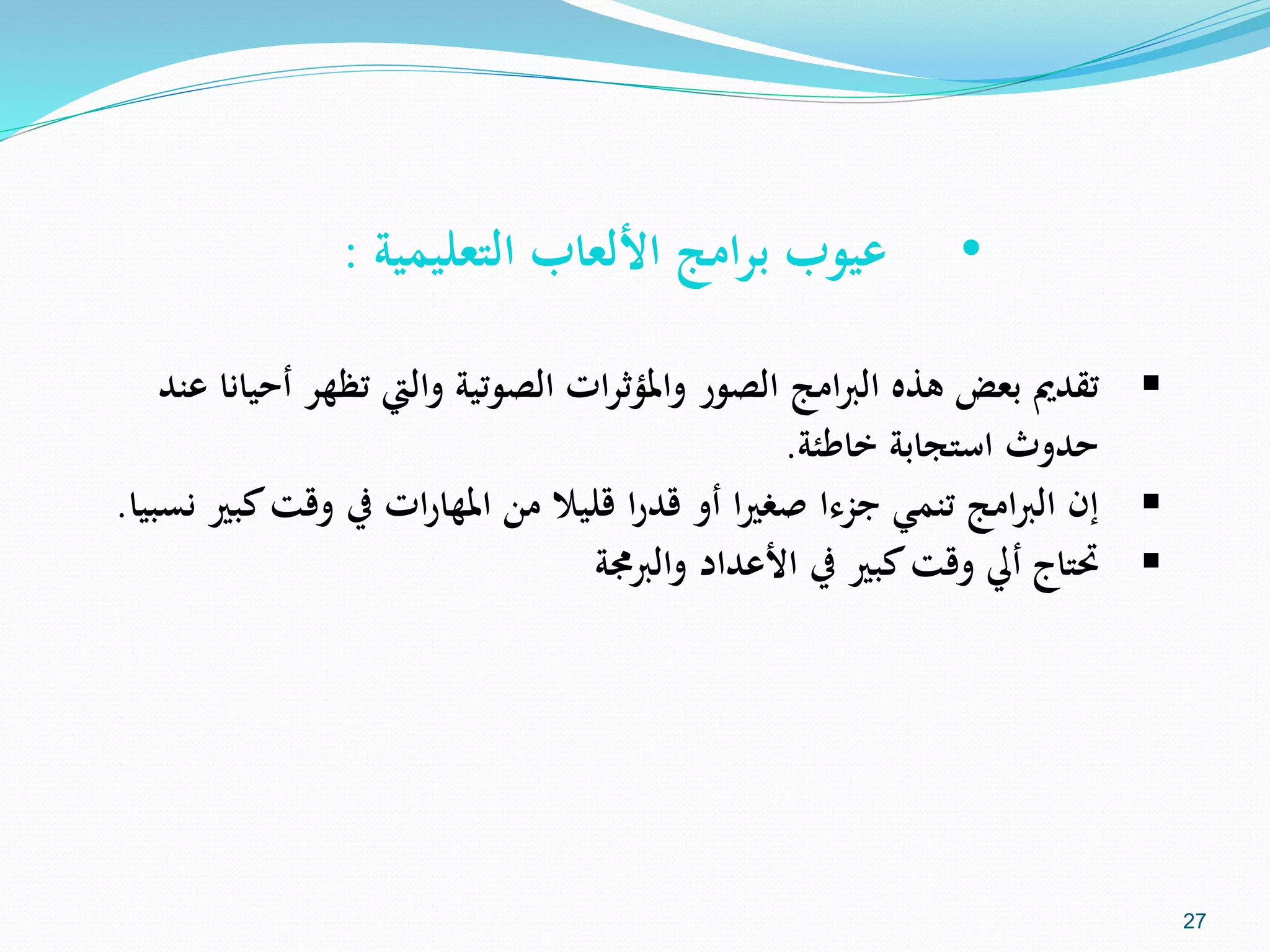 •‫التعليمية‬ ‫األلعاب‬ ‫برامج‬ ‫عيوب‬:
‫تظ‬ ‫واليت‬ ‫الصوتية‬ ‫ات‬‫ر‬‫واملؤث‬ ‫الصور‬ ‫امج‬‫رب‬‫ال‬ ‫هذه‬ ‫بعض‬ ‫تقدمي‬‫عند‬ ‫أحيانا‬ ‫هر‬
‫استجابة‬ ‫حدوث‬‫خاطئة‬.
‫ك‬‫وقت‬ ‫يف‬ ‫ات‬‫ر‬‫املها‬ ‫من‬ ‫قليال‬ ‫ا‬‫ر‬‫قد‬ ‫أو‬ ‫ا‬‫ري‬‫صغ‬ ‫جزءا‬ ‫تنمي‬ ‫امج‬‫رب‬‫ال‬ ‫إن‬‫بري‬‫نسبيا‬.
‫والربجمة‬ ‫األعداد‬ ‫يف‬ ‫كبري‬‫وقت‬ ‫أيل‬ ‫حتتاج‬
27
 