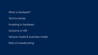 What is hardware?
Techno trends
Investing in hardware
Unicorns in HW
Venture model & business model
Role of crowdfunding
 