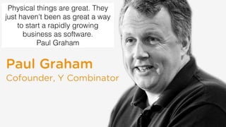 Physical things are great. They
just haven't been as great a way
to start a rapidly growing
business as software.
Paul Graham
 