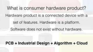 What is consumer hardware product?
Hardware product is a connected device with a
set of features. Hardware is a platform.
Software does not exist without hardware.
PCB + Industrial Design + Algorithm + Cloud
 