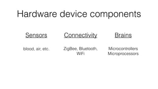 Hardware device components
Sensors Connectivity Brains
blood, air, etc. ZigBee, Bluetooth,
WiFi
Microcontrollers
Microprocessors
 