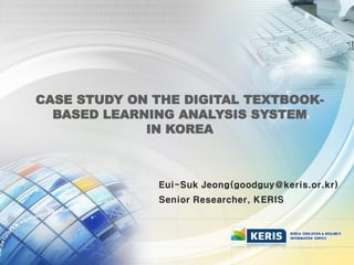 Eui-Suk Jeong(goodguy@keris.or.kr)
Senior Researcher, KERIS
CASE STUDY ON THE DIGITAL TEXTBOOK-
BASED LEARNING ANALYSIS SYSTEM
IN KOREA
 