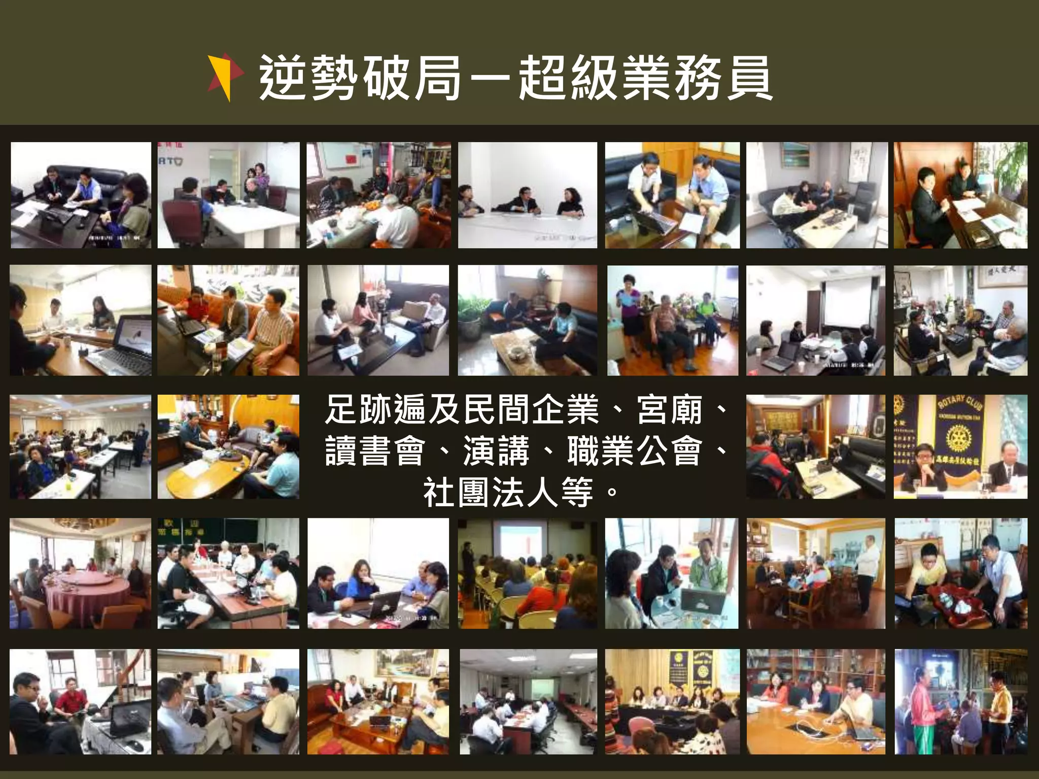 逆勢破局ー超級業務員
19
足跡遍及民間企業、宮廟、
讀書會、演講、職業公會、
社團法人等。
 