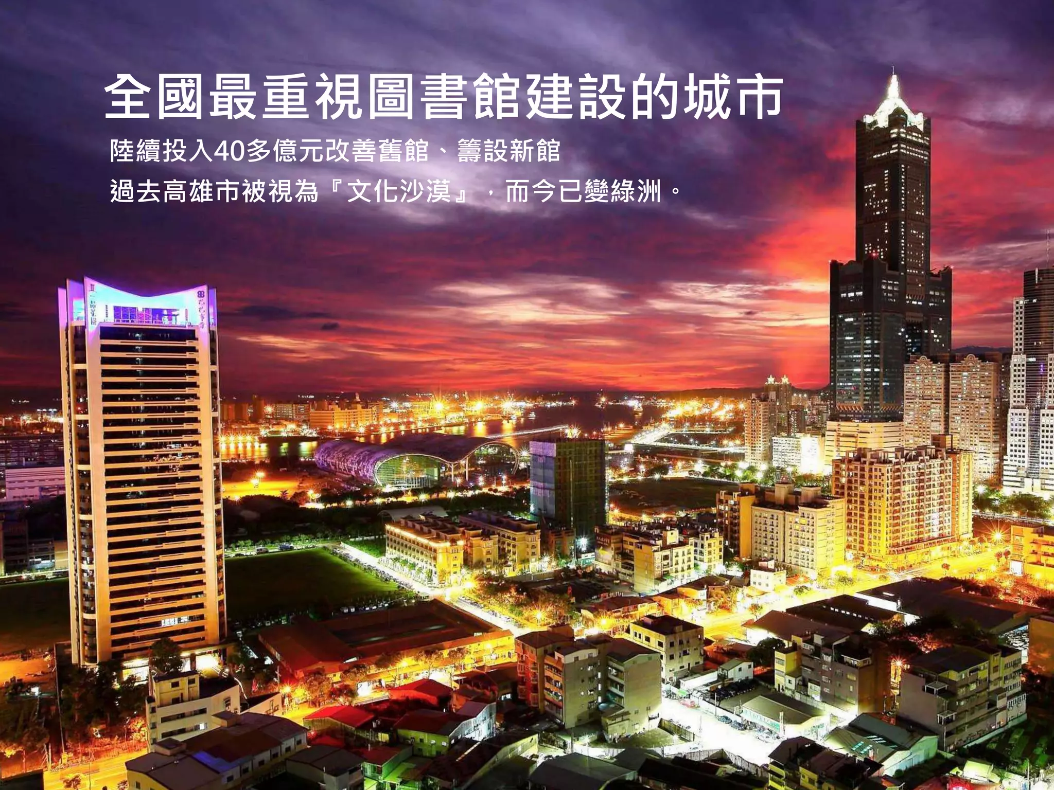 全國最重視圖書館建設的城市
陸續投入40多億元改善舊館、籌設新館
過去高雄市被視為『文化沙漠』，而今已變綠洲。
 