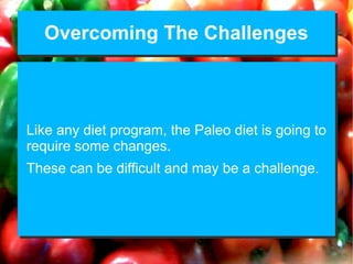 Overcoming The ChallengesOvercoming The Challenges
Like any diet program, the Paleo diet is going to
require some changes.
These can be difficult and may be a challenge.
Like any diet program, the Paleo diet is going to
require some changes.
These can be difficult and may be a challenge.
 