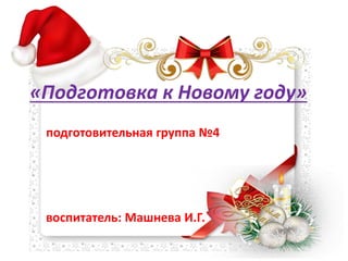 «Подготовка к Новому году»
подготовительная группа №4
воспитатель: Машнева И.Г.
 