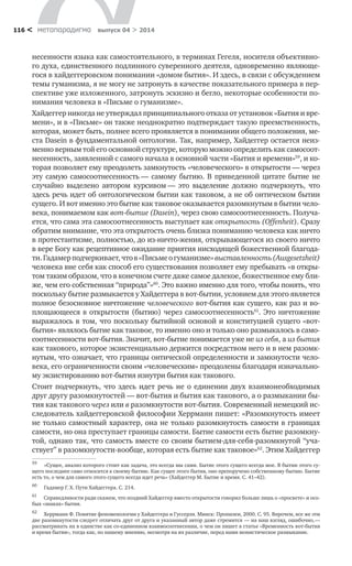 метαπαραдигмα выпуск 04 > 2014116 <
несенности языка как самостоятельного, в терминах Гегеля, носителя объективно-
го духа, единственного подлинного суверенного деятеля, одновременно являюще-
гося в хайдеггеровском понимании «домом бытия». И здесь, в связи с обсуждением
темы гуманизма, я не могу не затронуть в качестве показательного примера в пер-
спективе уже изложенного, затронуть эскизно и бегло, некоторые особенности по-
нимания человека в «Письме о гуманизме».
Хайдеггер никогда не утверждал принципиального отказа от установок «Бытия и вре-
мени», и в «Письме» он также неоднократно подтверждает такую преемственность,
которая, может быть, полнее всего проявляется в понимании общего положения, ме-
ста Dasein в фундаментальной онтологии. Так, например, Хайдеггер остается неиз-
менно верным той его основной структуре, которую можно определить как самосоот-
несенность, заявленной с самого начала в основной части «Бытия и времени»59
, и ко-
торая позволяет ему преодолеть замкнутость «человеческого» в открытости — через
эту самую самосоотнесенность — самому бытию. В приведенной цитате бытие не
случайно выделено автором курсивом — это выделение должно подчеркнуть, что
здесь речь идет об онтологическом бытии как таковом, а не об онтическом бытии
сущего. И вот именно это бытие как таковое оказывается разомкнутым в бытии чело-
века, понимаемом как вот-бытие (Dasein), через свою самосоотнесенность. Получа-
ется, что сама эта самосоотнесенность выступает как открытость (Offenheit). Сразу
обратим внимание, что эта открытость очень близка пониманию человека как ничто
в протестантизме, полностью, до из-ничто-жения, открывающегося из своего ничто
в вере Богу как рецептивное ожидание приятия нисходящей божественной благода-
ти.Гадамерподчеркивает,чтов «Письмео гуманизме»выставленность(Ausgesetzheit)
человека вне себя как способ его существования позволяет ему пребывать «в откры-
том таким образом, что в конечном счете даже самое далекое, божественное ему бли-
же, чем его собственная “природа”»60
. Это важно именно для того, чтобы понять, что
поскольку бытие размыкается у Хайдеггера в вот-бытии, условием для этого является
полное безосновное ничтожение человеческого вот-бытия как сущего, как раз и во-
площающееся в открытости (бытию) через самосоотнесенность61
. Это ничтожение
выражалось в том, что поскольку бытийной основой и конституцией сущего «вот-
бытия» являлось бытие как таковое, то именно оно и только оно размыкалось в само-
соотнесенности вот-бытия. Значит, вот-бытие понимается уже не из себя, а из бытия
как такового, которое экзистенциально держится посредством него и в нем разомк­
нутым, что означает, что границы онтической определенности и замкнутости чело­
века, его ограниченности своим «человеческим» преодолены благодаря изначально-
му экзистированию вот-бытия изнутри бытия как такового.
Стоит подчеркнуть, что здесь идет речь не о единении двух взаимонеобходимых
друг другу разомкнутостей — вот-бытия и бытия как такового, а о размыкании бы-
тия как такового через или в разомкнутости вот-бытия. Современный немецкий ис-
следователь хайдеггеровской философии Херрманн пишет: «Разомкнутость имеет
не только самостный характер, она не только разомкнутость самости в границах
самости, но она преступает границы самости. Бытие самости есть бытие разомкну-
той, однако так, что самость вместе со своим бытием-для-себя-разомкнутой “уча-
ствует” в разомкнутости-вообще, которая есть бытие как таковое»62
. Этим Хайдеггер
59	
«Сущее, анализ которого стоит как задача, это всегда мы сами. Бытие этого сущего всегда мое. В бытии этого су-
щего последнее само относится к своему бытию. Как сущее этого бытия, оно препоручено собственному бытию. Бытие
есть то, о чем для самого этого сущего всегда идет речь» (Хайдеггер М. Бытие и время. С. 41–42).
60	
Гадамер Г. Х. Пути Хайдеггера. С. 214.
61	
Справедливости ради скажем, что поздний Хайдеггер вместо открытости говорил больше лишь о «просвете» и осо-
бых «знаках» бытия.
62	
Херрманн Ф. Понятие феноменологии у Хайдеггера и Гуссерля. Минск: Пропилеи, 2000. С. 95. Впрочем, все же эти
две разомкнутости следует отличать друг от друга и указанный автор даже стремится  — на наш взгляд, ошибочно, —
рассматривать их в единстве как со-единенном взаимосоотнесении, о чем он пишет в статье «Временность вот-бытия
и время бытия», тогда как, по нашему мнению, несмотря на их различие, перед нами монистическое размыкание.
 