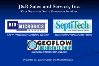 J&R Sales and Service, Inc.
Over 20 years in Onsite Wastewater Solutions.
Subsurface Wastewater Disposal
Presented by: Lauren Usilton and Michael Moreau
FAST® Wastewater Treatment Systems Wastewater Pretreatment Systems
 