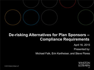 De-risking Alternatives for Plan Sponsors –
Compliance Requirements
April 16, 2015
Presented by:
Michael Falk, Erin Kartheiser, and Steve Flores
 