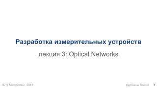 НТЦ Метротек, 2015 Курочкин Павел
Разработка измерительных устройств
лекция 3: Optical Networks
1
 