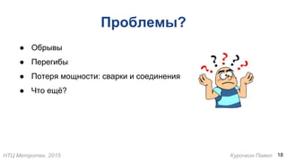 НТЦ Метротек, 2015 Курочкин Павел
Проблемы?
● Обрывы
● Перегибы
● Потеря мощности: сварки и соединения
● Что ещё?
18
 