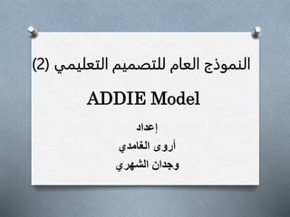 ‫إعداد‬
‫الغامدي‬ ‫أروى‬
‫الشهري‬ ‫وجدان‬
‫التعليمي‬ ‫للتصميم‬ ‫العام‬ ‫النموذج‬(2)
ADDIE Model
 