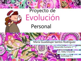 Proyecto de
Evolución
Personal
María Guadalupe Santos Rodríguez
Desarrollo humano 1° “C”
Lic. Addy Chavarría
Actividad 4.2
 