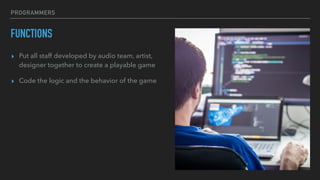 PROGRAMMERS
FUNCTIONS
▸ Put all staff developed by audio team, artist,
designer together to create a playable game
▸ Code the logic and the behavior of the game
 