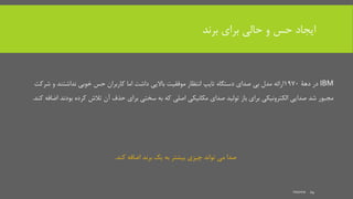 ‫برند‬ ‫برای‬ ‫حالی‬ ‫و‬ ‫حس‬ ‫ایجاد‬
IBM‫دهۀ‬ ‫در‬1970‫ش‬ ‫و‬ ‫نداشتند‬ ‫خوبی‬ ‫حس‬ ‫کاربران‬ ‫اما‬ ‫داشت‬ ‫باالیی‬ ‫موفقیت‬ ‫انتظار‬ ‫تایپ‬ ‫دستگاه‬ ‫صدای‬ ‫بی‬ ‫مدل‬ ‫ارائه‬‫رکت‬
‫بود‬ ‫کرده‬ ‫تالش‬ ‫آن‬ ‫حذف‬ ‫برای‬ ‫سختی‬ ‫به‬ ‫که‬ ‫اصلی‬ ‫مکانیکی‬ ‫صدای‬ ‫تولید‬ ‫باز‬ ‫برای‬ ‫الکترونیکی‬ ‫صدایی‬ ‫شد‬ ‫مجبور‬‫کند‬ ‫اضافه‬ ‫ند‬.
‫کند‬ ‫اضافه‬ ‫برند‬ ‫یک‬ ‫به‬ ‫بیشتر‬ ‫چیزی‬ ‫تواند‬ ‫می‬ ‫صدا‬.
mooma 14
 