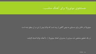 ‫مناسب‬ ‫آهنگ‬ ‫برای‬ ‫موتوروال‬ ‫جستجوی‬...
‫است‬ ‫شده‬ ‫موفق‬ ‫ان‬ ‫در‬ ‫این‬ ‫از‬ ‫پیش‬ ‫نوکیا‬ ‫که‬ ‫است‬ ‫برند‬ ‫از‬ ‫آگاهی‬ ‫نوعی‬ ‫به‬ ‫دستیابی‬ ‫برای‬ ‫تالش‬ ‫در‬ ‫موتوروال‬.
‫گرفتند‬ ‫اشتباه‬ ‫نوکیا‬ ‫آهنگ‬ ‫با‬ ‫را‬ ‫موتوروال‬ ‫آهنگ‬ ،‫مشتریان‬ ‫از‬ ‫بسیاری‬ ‫شد‬ ‫مشخص‬ ‫تحقیق‬ ‫یک‬ ‫در‬.
mooma 20
 