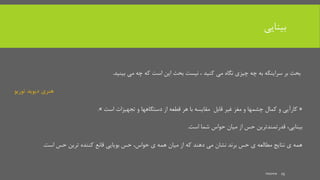 ‫بینایی‬
‫می‬ ‫چه‬ ‫که‬ ‫است‬ ‫این‬ ‫بحث‬ ‫نیست‬ ، ‫کنید‬ ‫می‬ ‫نگاه‬ ‫چیزی‬ ‫چه‬ ‫به‬ ‫سراینکه‬ ‫بر‬ ‫بحث‬‫بینید‬.
‫توریو‬ ‫دیوید‬ ‫هنری‬
«‫است‬ ‫تجهیزات‬ ‫و‬ ‫دستگاهها‬ ‫از‬ ‫قطعه‬ ‫هر‬ ‫با‬ ‫مقایسه‬ ‫قابل‬ ‫غیر‬ ‫مغز‬ ‫و‬ ‫چشمها‬ ‫کمال‬ ‫و‬ ‫کارآیی‬».
،‫بینایی‬‫شما‬ ‫حواس‬ ‫میان‬ ‫از‬ ‫حس‬ ‫قدرتمندترین‬‫است‬.
‫ی‬ ‫همه‬ ‫میان‬ ‫از‬ ‫که‬ ‫دهند‬ ‫می‬ ‫نشان‬ ‫برند‬ ‫حس‬ ‫ی‬ ‫مطالعه‬ ‫نتایج‬ ‫ی‬ ‫همه‬،‫حواس‬‫حس‬ ‫ترین‬ ‫کننده‬ ‫قانع‬ ‫بویایی‬ ‫حس‬‫است‬.
mooma 25
 
