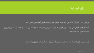 ‫کوال‬ ‫گیر‬ ‫رفع‬
‫سال‬ ‫در‬1996‫کند‬ ‫تبدیل‬ ‫آلومینیومی‬ ‫قوطی‬ ‫یک‬ ‫به‬ ‫را‬ ‫خود‬ ‫مشهور‬ ‫بطری‬ ‫کرد‬ ‫می‬ ‫تالش‬ ‫کوکاکوال‬.
‫ا‬‫کند‬ ‫تحمل‬ ‫را‬ ‫خود‬ ‫وزن‬ ‫توانست‬ ‫نمی‬ ‫قوطی‬ ‫جدید‬ ‫شکل‬ ‫ما‬.‫ساپ‬ ‫شرکت‬ ‫بعد‬ ‫سال‬ ‫یک‬ ‫ولی‬ ‫شد‬ ‫متوقف‬ ‫نهایت‬ ‫در‬ ‫پروژه‬ ‫این‬‫ژاپن‬ ‫در‬ ‫ورو‬
‫یابد‬ ‫دست‬ ‫مهم‬ ‫این‬ ‫به‬ ‫توانست‬.
‫است‬ ‫باخته‬ ‫دیگری‬ ‫شرکت‬ ‫یک‬ ‫به‬ ، ‫موفقیت‬ ‫یک‬ ‫حصول‬ ‫در‬ ‫شرکت‬ ‫این‬ ‫که‬ ‫است‬ ‫باری‬ ‫نخسیتن‬ ‫این‬.
mooma 32
 