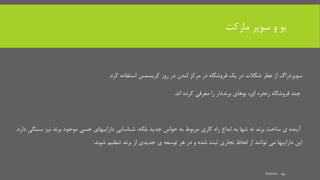 ‫مارکت‬ ‫سوپر‬ ‫و‬ ‫بو‬
‫کرد‬ ‫استفاده‬ ‫کریسمس‬ ‫روز‬ ‫در‬ ‫لندن‬ ‫مرکز‬ ‫در‬ ‫فروشگاه‬ ‫یک‬ ‫در‬ ‫شکالت‬ ‫عطر‬ ‫از‬ ‫سوپردراگ‬.
‫زنجره‬ ‫فروشگاه‬ ‫چند‬،‫ای‬‫اند‬ ‫کرده‬ ‫معرفی‬ ‫را‬ ‫برنددار‬ ‫بوهای‬.
‫جدید‬ ‫حواس‬ ‫به‬ ‫مربوط‬ ‫کاری‬ ‫راه‬ ‫ابداع‬ ‫به‬ ‫تنها‬ ‫نه‬ ‫برند‬ ‫ساخت‬ ‫ی‬ ‫آینده‬،‫بلکه‬‫ب‬ ‫نیز‬ ‫برند‬ ‫موجود‬ ‫حسی‬ ‫داراییهای‬ ‫شناسایی‬‫ستگی‬‫دارد‬.
‫شوند‬ ‫تنظیم‬ ‫برند‬ ‫از‬ ‫جدیدی‬ ‫ی‬ ‫توسعه‬ ‫هر‬ ‫در‬ ‫و‬ ‫شده‬ ‫ثبت‬ ‫تجاری‬ ‫لحاظ‬ ‫از‬ ‫توانند‬ ‫می‬ ‫داراییها‬ ‫این‬.
mooma 44
 