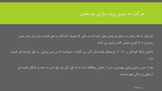 ‫بعدی‬ ‫دو‬ ‫سازی‬ ‫برند‬ ‫سوی‬ ‫به‬ ‫حرکت‬
‫بعد‬ ‫چند‬ ‫میل‬ ‫ای‬ ‫ه‬ ‫فزایند‬ ‫طور‬ ‫به‬ ‫کنندگان‬ ‫مصرف‬ ‫که‬ ‫حالی‬ ‫در‬ ‫اند‬ ‫کرده‬ ‫عمل‬ ‫بعدی‬ ‫دو‬ ‫دنیای‬ ‫در‬ ‫زیادی‬ ‫حد‬ ‫تا‬ ‫بازاریابان‬‫ی‬
‫می‬ ‫ابرازی‬ ‫کامل‬ ‫حواس‬ ‫کارگیری‬ ‫به‬ ‫بیشتری‬‫کنند‬.
‫با‬‫بر‬ ‫کودکان‬ ‫اینکه‬ ‫فرض‬80%‫اه‬ ‫ای‬ ‫فزاینده‬ ‫طور‬ ‫به‬ ، ‫بویایی‬ ‫حس‬ ‫کردن‬ ‫خوشایند‬ ، ‫گذارند‬ ‫می‬ ‫تأثیر‬ ‫والدینشان‬ ‫خریدهای‬ ‫از‬‫میت‬
‫دارد‬.
‫بعد‬‫ا‬ ‫تجربه‬ ‫اشکال‬ ‫ی‬ ‫همه‬ ‫در‬ ‫حس‬ ‫پنج‬ ‫هر‬ ‫کلی‬ ‫طور‬ ‫به‬ ‫اما‬ ‫است‬ ‫پنجگانه‬ ‫حواس‬ ‫از‬ ‫حس‬ ‫مهمترین‬ ‫بویایی‬ ‫بینایی‬ ‫حس‬ ‫از‬‫ی‬
‫مهم‬ ‫زندگی‬ ‫و‬ ‫ارتباطی‬‫هستند‬.
mooma 5
 