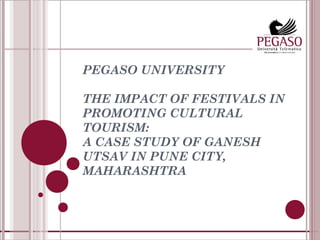 PEGASO UNIVERSITY
 
THE IMPACT OF FESTIVALS IN
PROMOTING CULTURAL
TOURISM:
A CASE STUDY OF GANESH
UTSAV IN PUNE CITY,
MAHARASHTRA
 