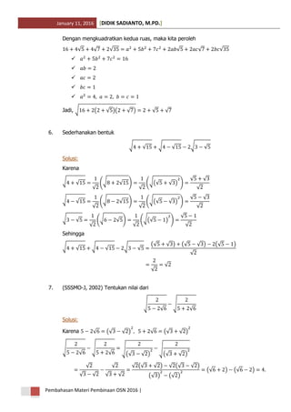 January 11, 2016 DIDIK SADIANTO, M.PD.[ ]
Pembahasan Materi Pembinaan OSN 2016 |
Dengan mengkuadratkan kedua ruas, maka kita peroleh
√ √ √ √ √ √





Jadi, √ ( √ )( √ ) √ √
6. Sederhanakan bentuk
√ √ √ √ √ √
Solusi:
Karena
√ √
√
(√ √ )
√
(√(√ √ ) )
√ √
√
√ √
√
(√ √ )
√
(√(√ √ ) )
√ √
√
√ √
√
(√ √ )
√
(√(√ ) )
√
√
Sehingga
√ √ √ √ √ √
(√ √ ) (√ √ ) (√ )
√
√
√
7. (SSSMO-J, 2002) Tentukan nilai dari
√
√
√
√
Solusi:
Karena √ (√ √ ) √ (√ √ )
√
√
√
√
√
(√ √ )
√
(√ √ )
√
√ √
√
√ √
√ (√ √ ) √ (√ √ )
(√ ) (√ )
(√ ) (√ )
 