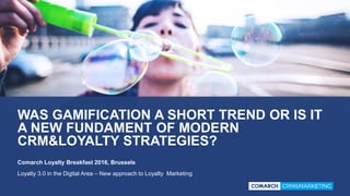 WAS GAMIFICATION A SHORT TREND OR IS IT
A NEW FUNDAMENT OF MODERN
CRM&LOYALTY STRATEGIES?
Loyalty 3.0 in the Digital Area – New approach to Loyalty Marketing
Comarch Loyalty Breakfast 2016, Brussels
 