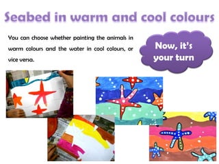 You can choose whether painting the animals in
warm colours and the water in cool colours, or
vice versa.
Now, it’s
your turn
 