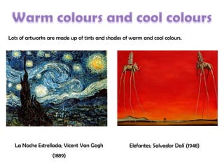 Lots of artworks are made up of tints and shades of warm and cool colours.
Elefantes; Salvador Dalí (1948)La Noche Estrellada; Vicent Van Gogh
(1889)
 