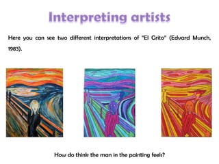 Here you can see two different interpretations of “El Grito” (Edvard Munch,
1983).
How do think the man in the painting feels?
 
