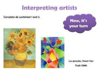 Now, it’s
your turn
Complete de worksheet 1 and 2.
Los girasoles; Vicent Van
Gogh (1888)
 