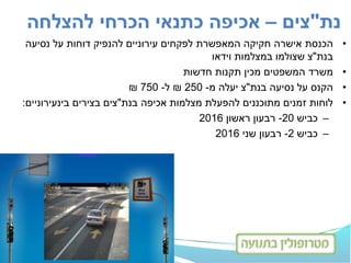 •‫הכנסת‬‫נסיעה‬ ‫על‬ ‫דוחות‬ ‫להנפיק‬ ‫עירוניים‬ ‫לפקחים‬ ‫המאפשרת‬ ‫חקיקה‬ ‫אישרה‬
‫בנת‬"‫צ‬‫וידאו‬ ‫במצלמות‬ ‫שצולמו‬
•‫חדשות‬ ‫תקנות‬ ‫מכין‬ ‫המשפטים‬ ‫משרד‬
•‫הקנס‬‫נסיעה‬ ‫על‬‫בנת‬"‫צ‬‫מ‬ ‫יעלה‬-250₪‫ל‬-750₪
•‫אכיפה‬ ‫מצלמות‬ ‫להפעלת‬ ‫מתוכננים‬ ‫זמנים‬ ‫לוחות‬‫בנת‬"‫צים‬‫בינעירוניים‬ ‫בצירים‬:
–‫כביש‬20-‫רבעון‬‫ראשון‬2016
–‫כביש‬2-‫רבעון‬‫שני‬2016
‫נת‬"‫צים‬–‫להצלחה‬ ‫הכרחי‬ ‫כתנאי‬ ‫אכיפה‬
 