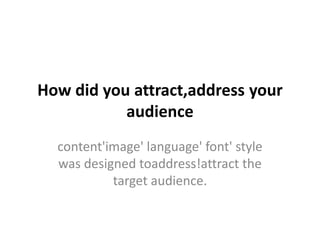 How did you attract,address your
audience
content'image' language' font' style
was designed toaddress!attract the
target audience.
 