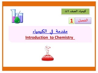 ‫الكيمياء‬ ‫في‬ ‫مقدمة‬
Introduction to Chemistry
‫الصف‬ ‫كيمياء‬1‫ث‬
‫الفصل‬1
 