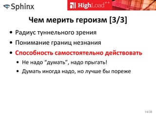 Чем мерить героизм [3/3]
• Радиус туннельного зрения
• Понимание границ незнания
• Способность самостоятельно действовать
• Не надо “думать”, надо прыгать!
• Думать иногда надо, но лучше бы пореже
14/38
 