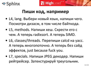 Пиши код, например
• L4, lang. Выбери новый язык, напиши чего.
Посмотри дизасм, в том числе байткода.
• L5, methods. Напиши хеш. Скрести его с
чем. А теперь radixsort. А теперь SIMD.
• L6, classes/threads. Перепиши calcd на yacc.
А теперь многопоточно. А теперь без сайд
эффектов, just because fuck you.
• L7, specials. Напиши JPEG декодер. Напиши
рейтрейсер. Затекстурируй треугольник.
34/38
 